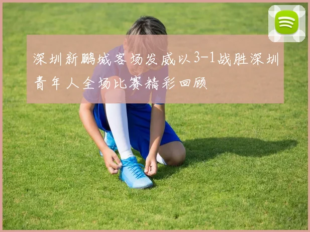 深圳新鹏城客场发威以3-1战胜深圳青年人全场比赛精彩回顾