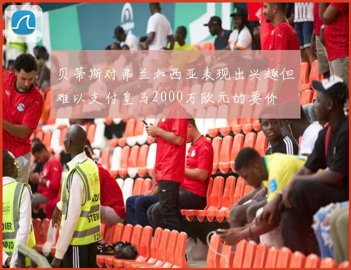 贝蒂斯对弗兰加西亚表现出兴趣但难以支付皇马2000万欧元的要价