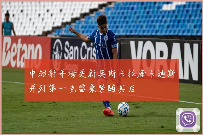 中超射手榜更新奥斯卡拉唐卡迪斯并列第一克雷桑紧随其后