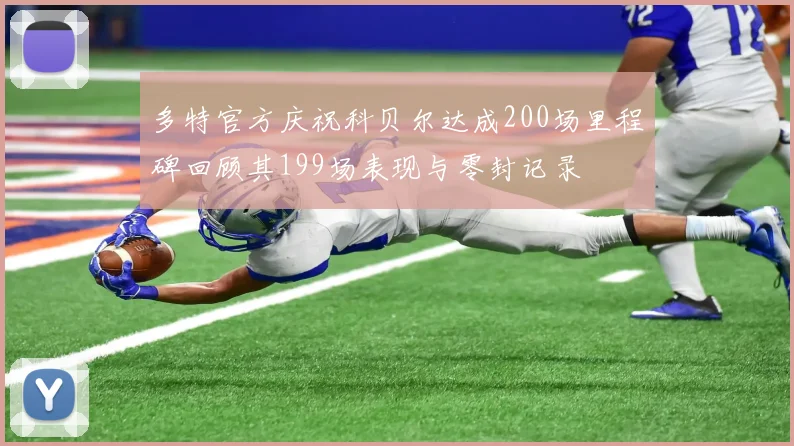 多特官方庆祝科贝尔达成200场里程碑回顾其199场表现与零封记录