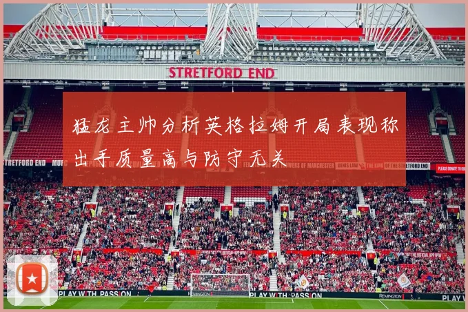猛龙主帅分析英格拉姆开局表现称出手质量高与防守无关
