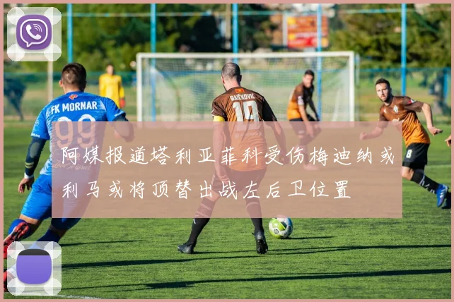 阿媒报道塔利亚菲科受伤梅迪纳或利马或将顶替出战左后卫位置