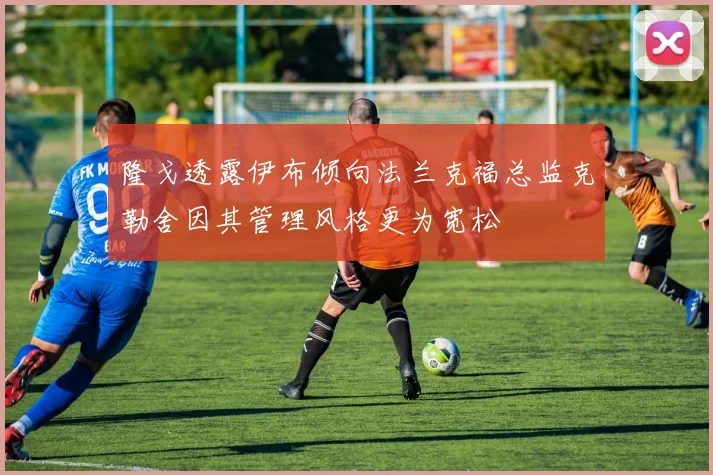 隆戈透露伊布倾向法兰克福总监克勒舍因其管理风格更为宽松