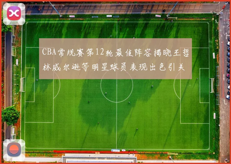 CBA常规赛第12轮最佳阵容揭晓王哲林威尔逊等明星球员表现出色引关注