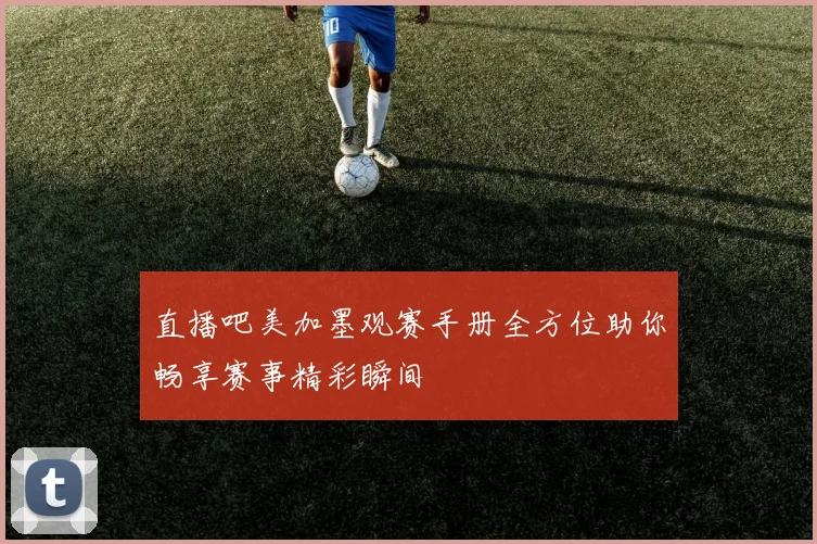 直播吧美加墨观赛手册全方位助你畅享赛事精彩瞬间