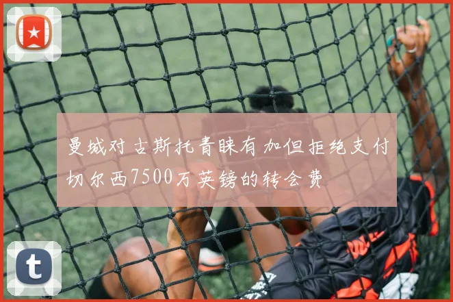 曼城对古斯托青睐有加但拒绝支付切尔西7500万英镑的转会费