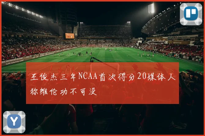 王俊杰三年NCAA首次得分20媒体人称维伦功不可没
