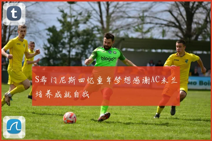 S希门尼斯回忆童年梦想感谢AC米兰培养成就自我