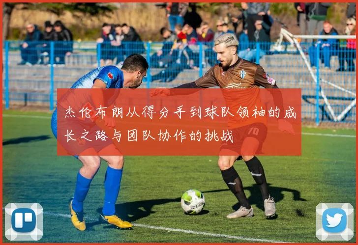 杰伦布朗从得分手到球队领袖的成长之路与团队协作的挑战