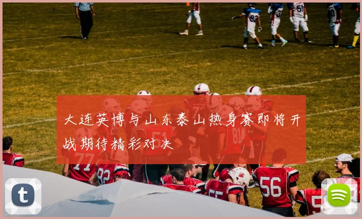 大连英博与山东泰山热身赛即将开战期待精彩对决
