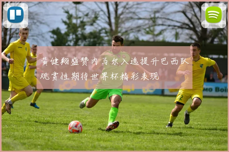 黄健翔盛赞内马尔入选提升巴西队观赏性期待世界杯精彩表现