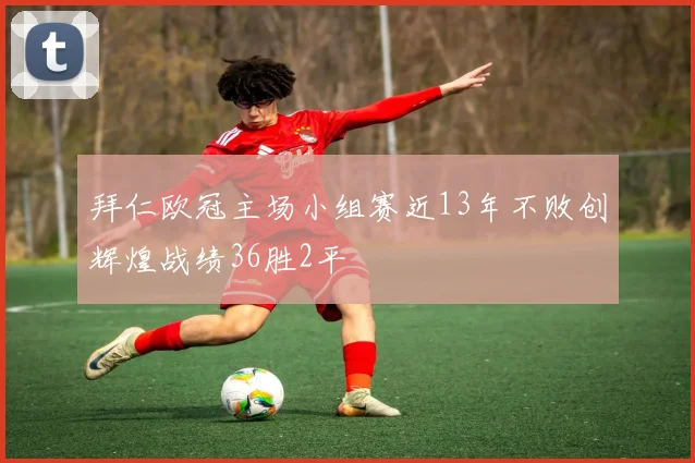 拜仁欧冠主场小组赛近13年不败创辉煌战绩36胜2平