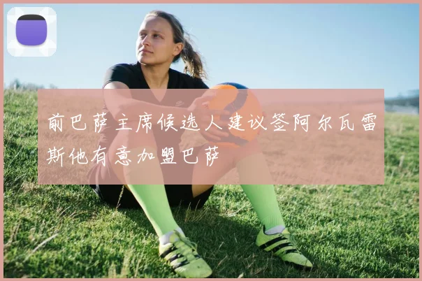 前巴萨主席候选人建议签阿尔瓦雷斯他有意加盟巴萨