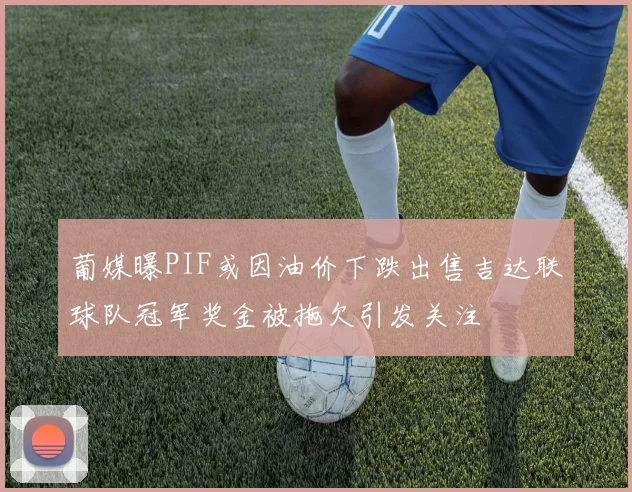 葡媒曝PIF或因油价下跌出售吉达联球队冠军奖金被拖欠引发关注