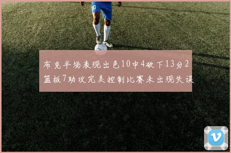 布克半场表现出色10中4砍下13分2篮板7助攻完美控制比赛未出现失误