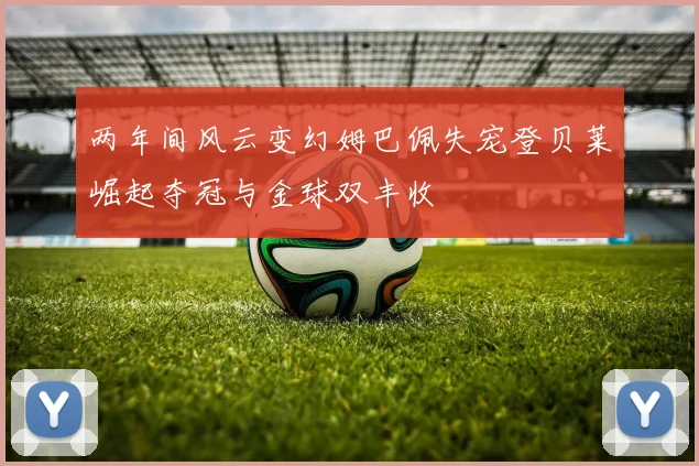 两年间风云变幻姆巴佩失宠登贝莱崛起夺冠与金球双丰收