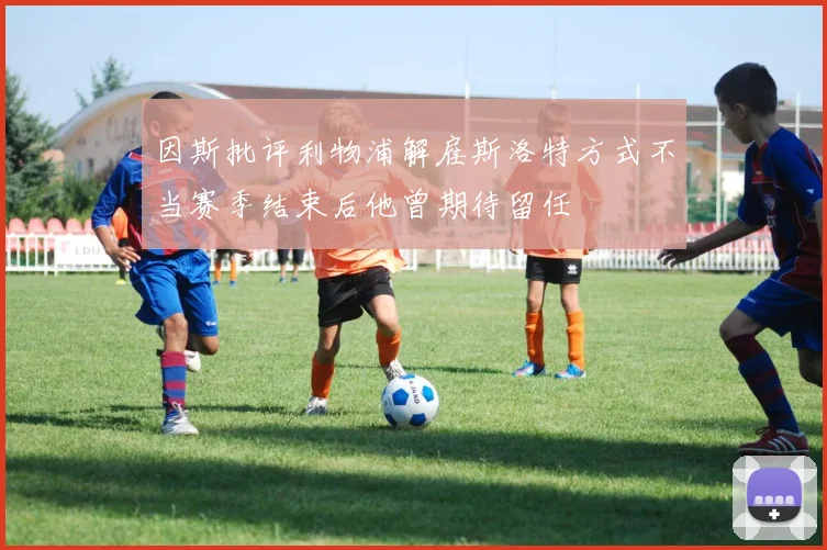 因斯批评利物浦解雇斯洛特方式不当赛季结束后他曾期待留任