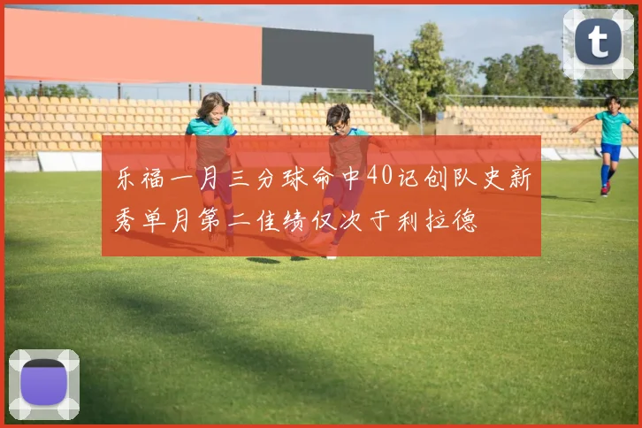 乐福一月三分球命中40记创队史新秀单月第二佳绩仅次于利拉德