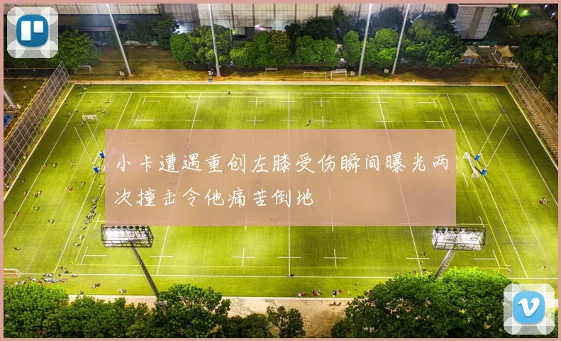 小卡遭遇重创左膝受伤瞬间曝光两次撞击令他痛苦倒地