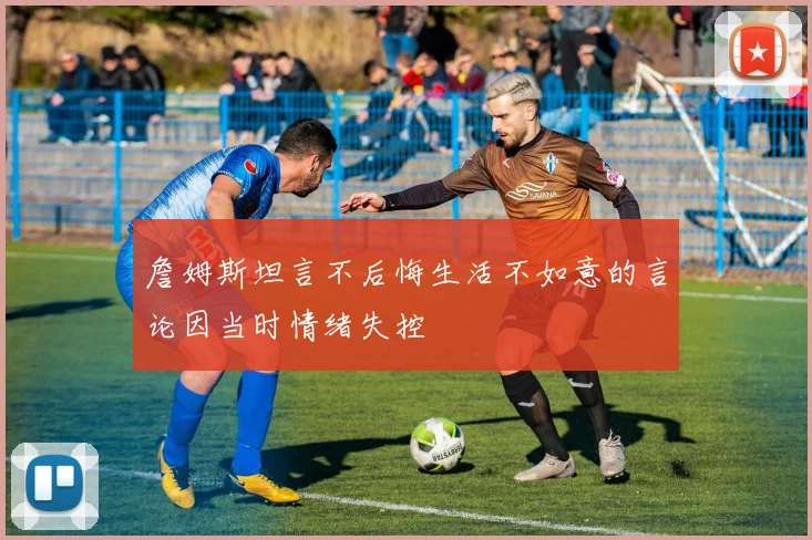 詹姆斯坦言不后悔生活不如意的言论因当时情绪失控