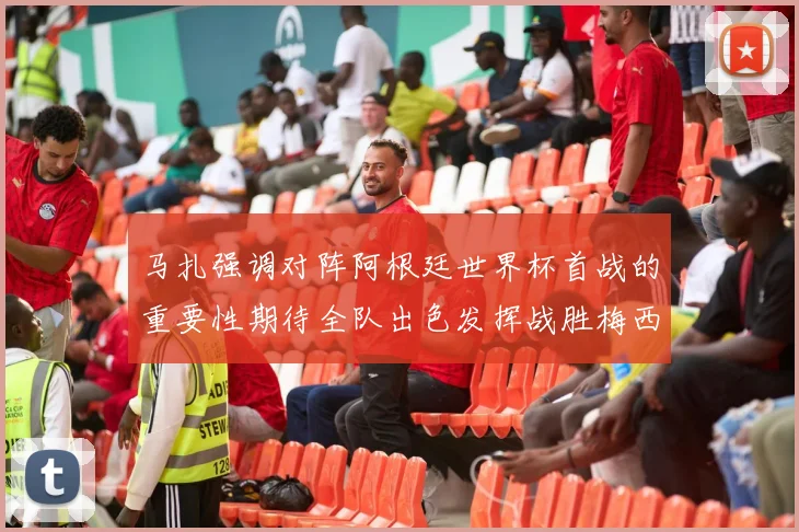 马扎强调对阵阿根廷世界杯首战的重要性期待全队出色发挥战胜梅西