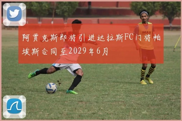 阿贾克斯即将引进达拉斯FC门将帕埃斯合同至2029年6月