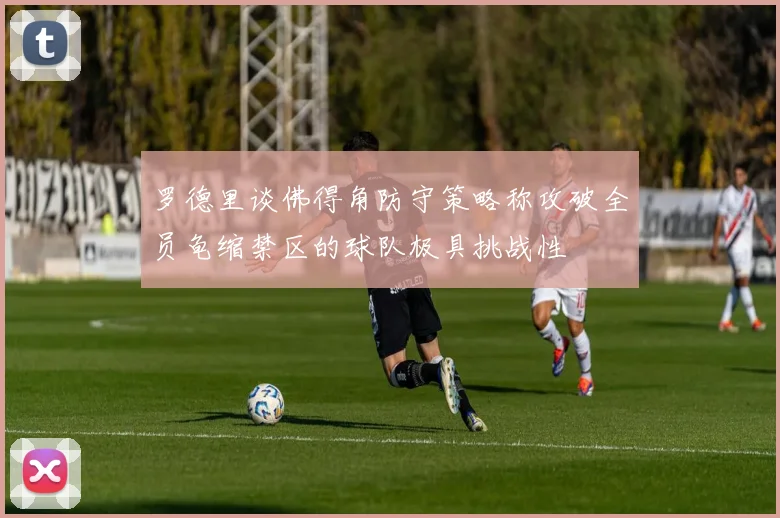 罗德里谈佛得角防守策略称攻破全员龟缩禁区的球队极具挑战性