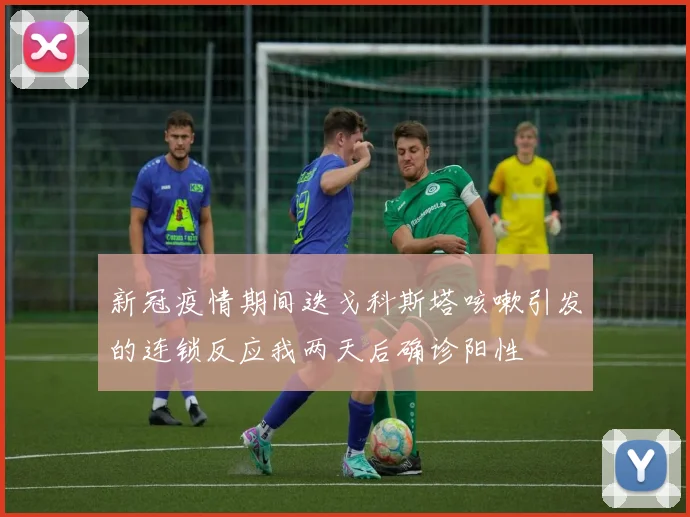 新冠疫情期间迭戈科斯塔咳嗽引发的连锁反应我两天后确诊阳性