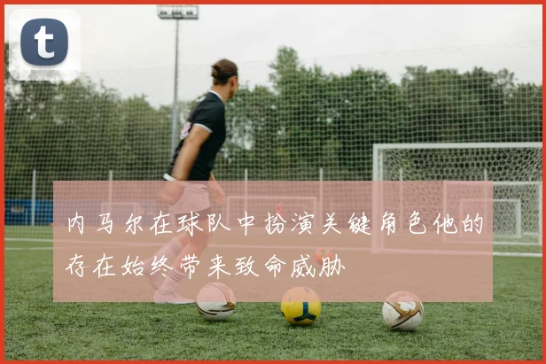 内马尔在球队中扮演关键角色他的存在始终带来致命威胁