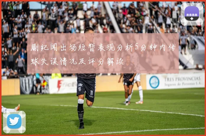 蒯纪闻出场短暂表现分析5分钟内传球失误情况及评分解读