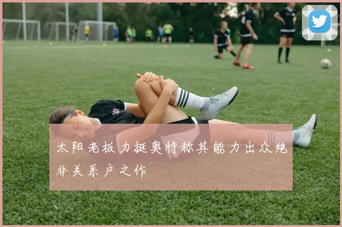 太阳老板力挺奥特称其能力出众绝非关系户之作