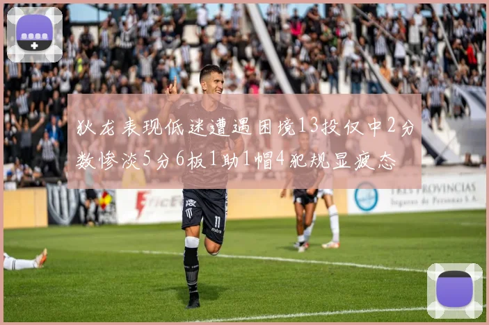 狄龙表现低迷遭遇困境13投仅中2分数惨淡5分6板1助1帽4犯规显疲态